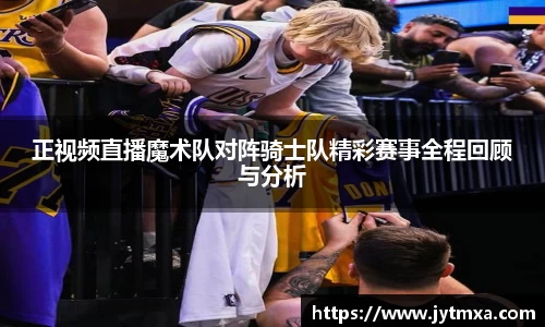 正视频直播魔术队对阵骑士队精彩赛事全程回顾与分析